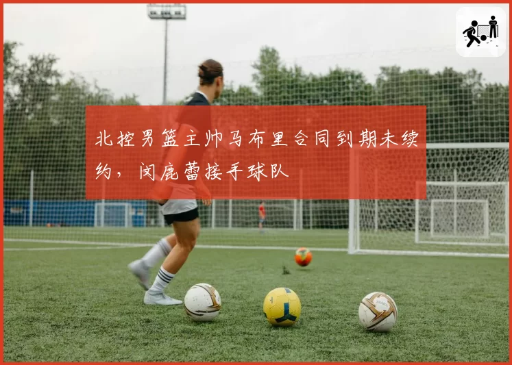 北控男篮主帅马布里合同到期未续约,闵鹿蕾接手球队