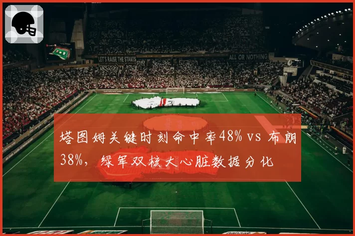 塔图姆关键时刻命中率48% vs 布朗38%，绿军双核大心脏数据分化