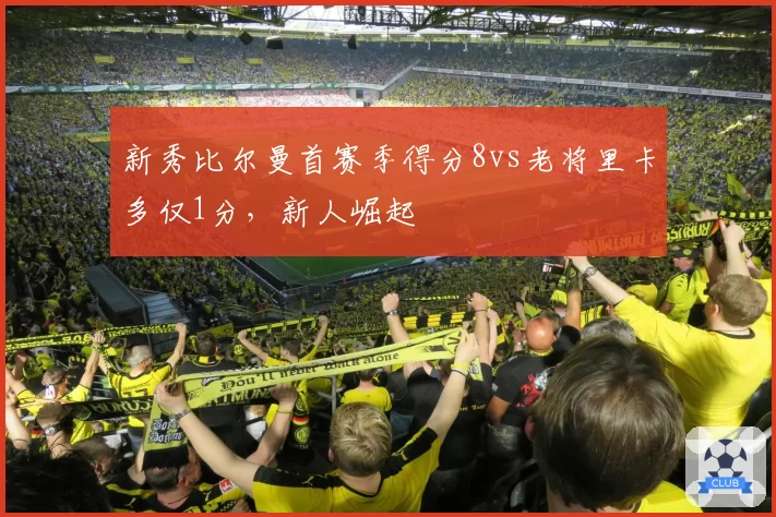 新秀比尔曼首赛季得分8vs老将里卡多仅1分，新人崛起