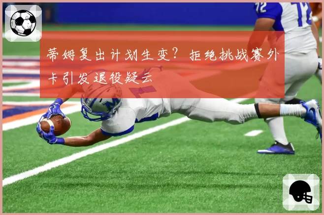 蒂姆复出计划生变？拒绝挑战赛外卡引发退役疑云