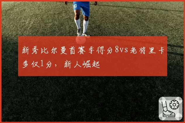 新秀比尔曼首赛季得分8vs老将里卡多仅1分，新人崛起