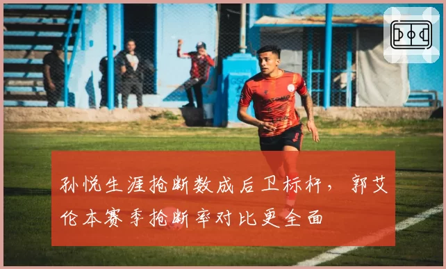 孙悦生涯抢断数成后卫标杆,郭艾伦本赛季抢断率对比更全面