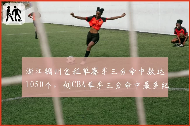 浙江稠州金租单赛季三分命中数达1050个，创CBA单季三分命中最多纪录