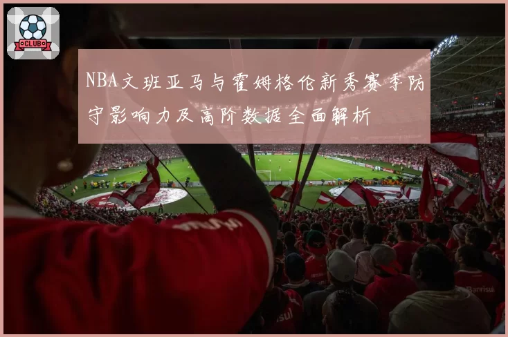 NBA文班亚马与霍姆格伦新秀赛季防守影响力及高阶数据全面解析