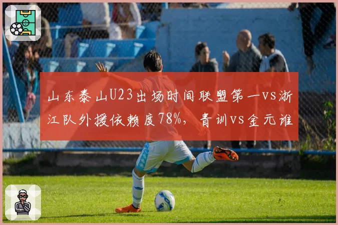 山东泰山U23出场时间联盟第一vs浙江队外援依赖度78%，青训vs金元谁更持久