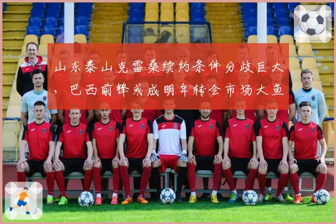 山东泰山克雷桑续约条件分歧巨大，巴西前锋或成明年转会市场大鱼