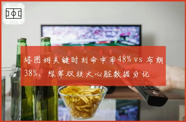 塔图姆关键时刻命中率48% vs 布朗38%，绿军双核大心脏数据分化