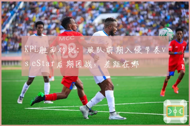KPL胜率对比：狼队前期入侵节奏vs eStar后期团战，差距在哪