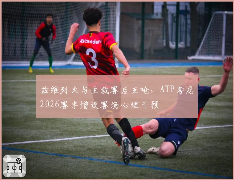 兹维列夫与主裁赛后互呛，ATP考虑2026赛季增设赛场心理干预