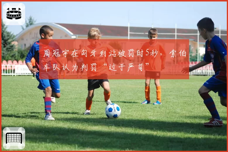 周冠宇在匈牙利站被罚时5秒，索伯车队认为判罚“过于严苛”
