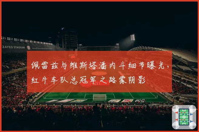 佩雷兹与维斯塔潘内斗细节曝光，红牛车队总冠军之路蒙阴影