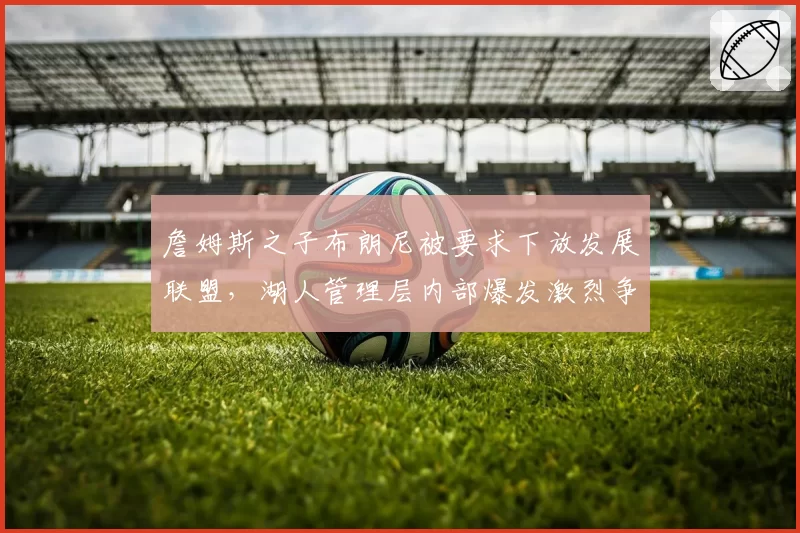詹姆斯之子布朗尼被要求下放发展联盟,湖人管理层内部爆发激烈争吵