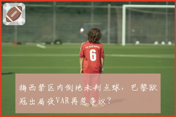 梅西禁区内倒地未判点球，巴黎欧冠出局夜VAR再惹争议？