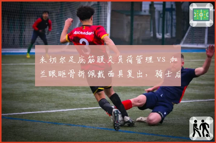 米切尔足底筋膜炎负荷管理 vs 加兰眼眶骨折佩戴面具复出，骑士后场伤病处理模式两极