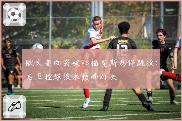 欧文变向突破vs福克斯急停跳投：后卫控球技术巅峰对决