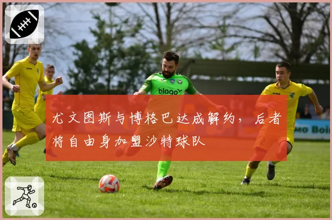 尤文图斯与博格巴达成解约，后者将自由身加盟沙特球队