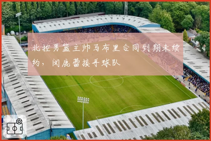 北控男篮主帅马布里合同到期未续约，闵鹿蕾接手球队