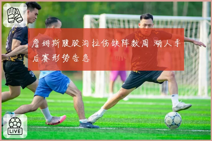 詹姆斯腹股沟拉伤缺阵数周 湖人季后赛形势告急