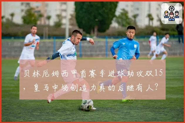 贝林厄姆西甲首赛季进球助攻双15，皇马中场创造力真的后继有人？