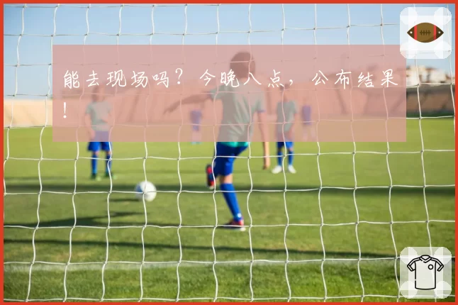 能去现场吗?今晚八点,公布结果!