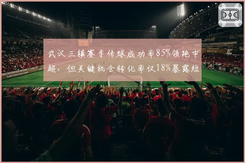 武汉三镇赛季传球成功率85%领跑中超，但关键机会转化率仅18%暴露短板