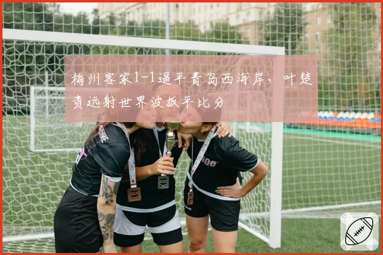 梅州客家1-1逼平青岛西海岸，叶楚贵远射世界波扳平比分