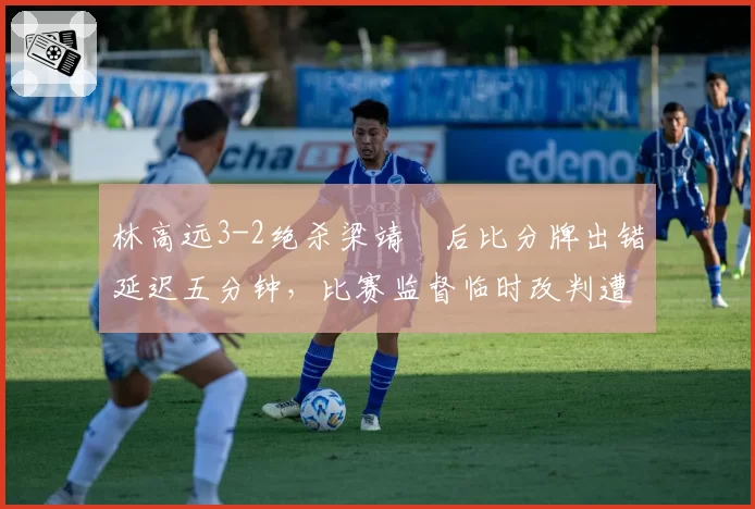 林高远3-2绝杀梁靖崑后比分牌出错延迟五分钟，比赛监督临时改判遭技术台抗议