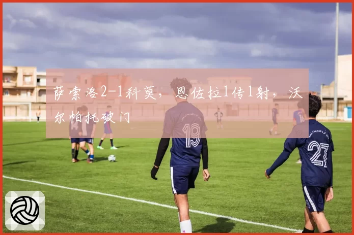 萨索洛2-1科莫，恩佐拉1传1射，沃尔帕托破门