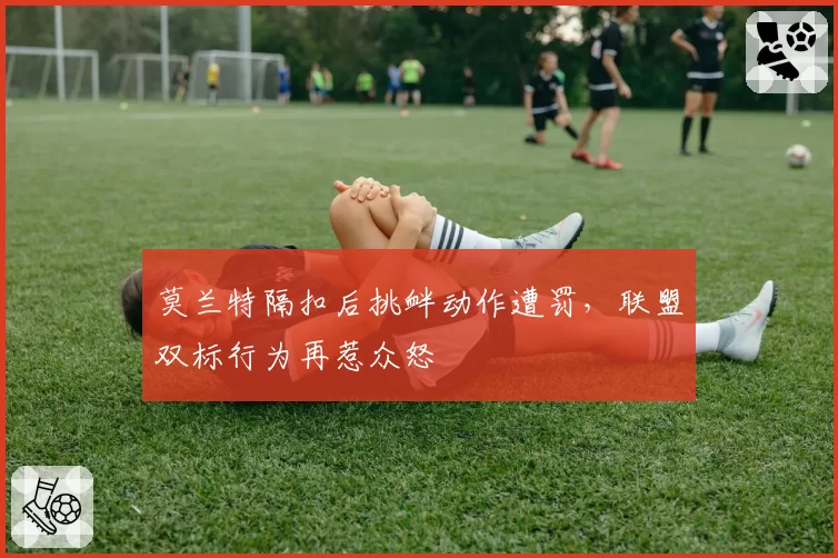 莫兰特隔扣后挑衅动作遭罚，联盟双标行为再惹众怒