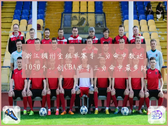 浙江稠州金租单赛季三分命中数达1050个，创CBA单季三分命中最多纪录