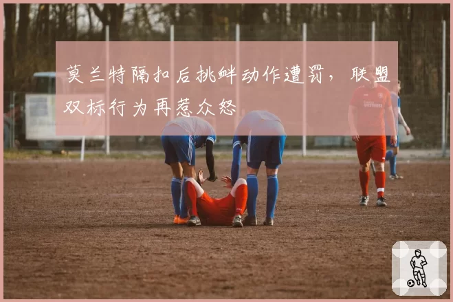 莫兰特隔扣后挑衅动作遭罚，联盟双标行为再惹众怒