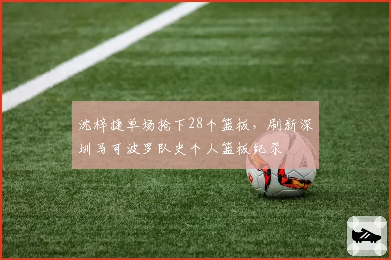 沈梓捷单场抢下28个篮板，刷新深圳马可波罗队史个人篮板纪录