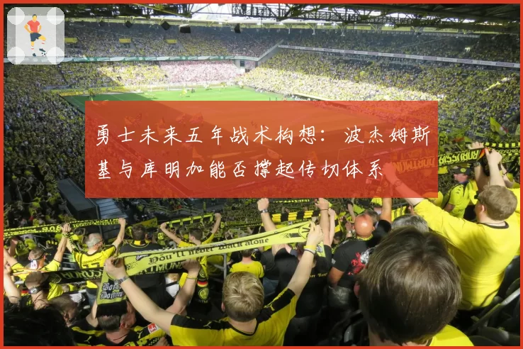 勇士未来五年战术构想：波杰姆斯基与库明加能否撑起传切体系