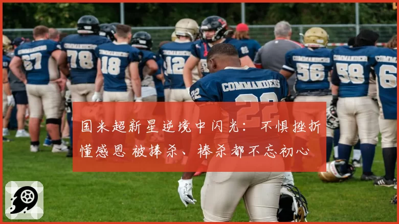 国米超新星逆境中闪光:不惧挫折懂感恩 被捧杀、棒杀都不忘初心