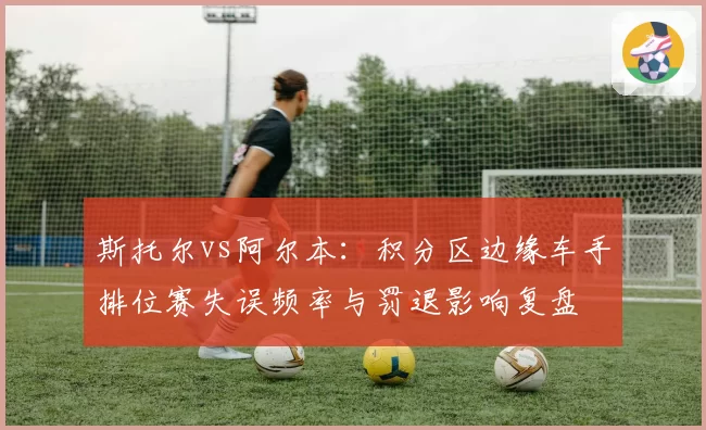斯托尔vs阿尔本:积分区边缘车手排位赛失误频率与罚退影响复盘