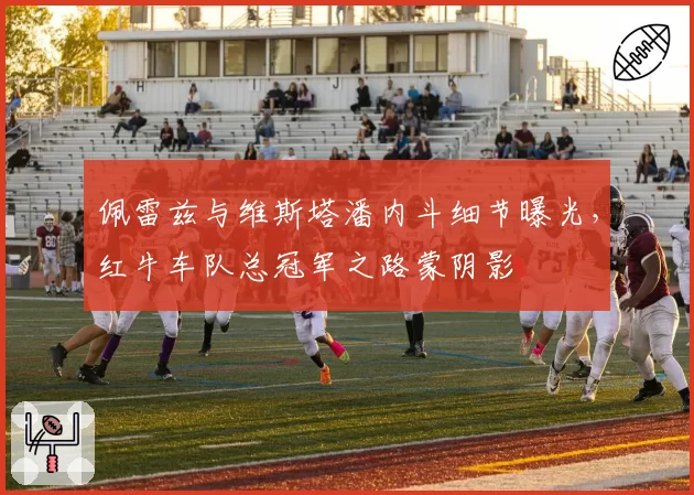 佩雷兹与维斯塔潘内斗细节曝光，红牛车队总冠军之路蒙阴影