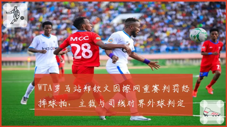 WTA罗马站郑钦文因擦网重赛判罚怒摔球拍，主裁与司线对界外球判定不一致引热议__br_