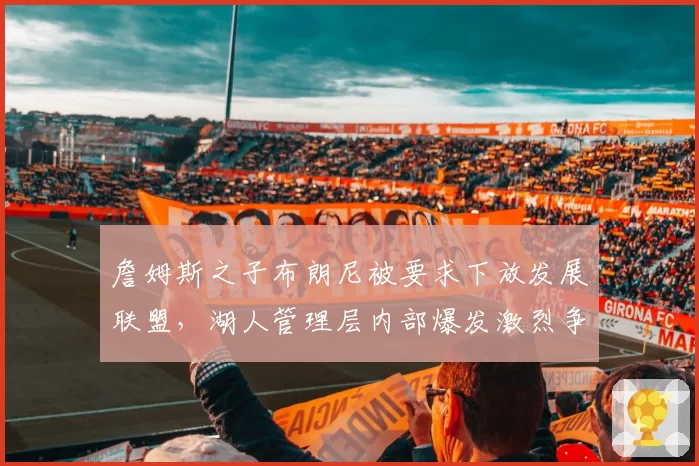 詹姆斯之子布朗尼被要求下放发展联盟,湖人管理层内部爆发激烈争吵