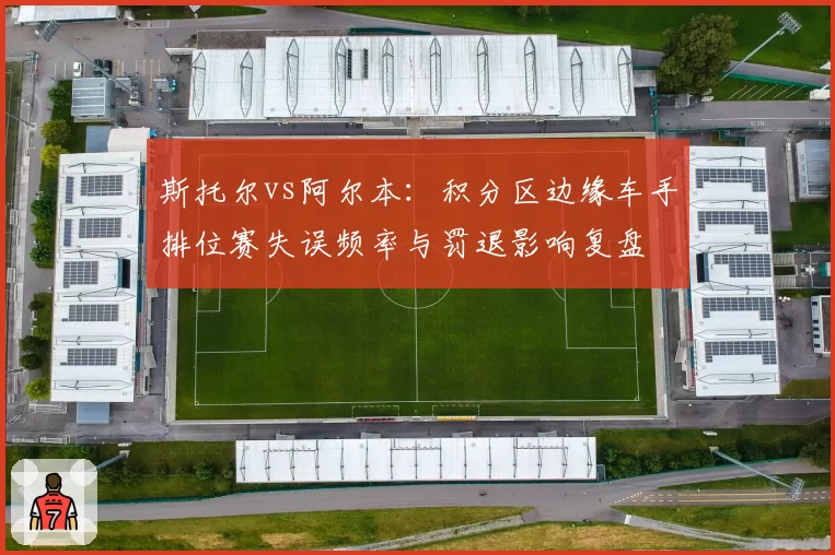 斯托尔vs阿尔本:积分区边缘车手排位赛失误频率与罚退影响复盘