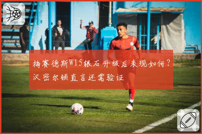 梅赛德斯W15银石升级后表现如何？汉密尔顿直言还需验证