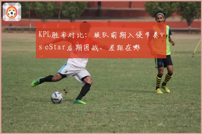 KPL胜率对比：狼队前期入侵节奏vs eStar后期团战，差距在哪