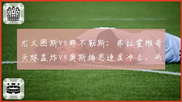 尤文图斯vs那不勒斯:弗拉霍维奇头球轰炸vs奥斯梅恩速度冲击,两种得分模式对决