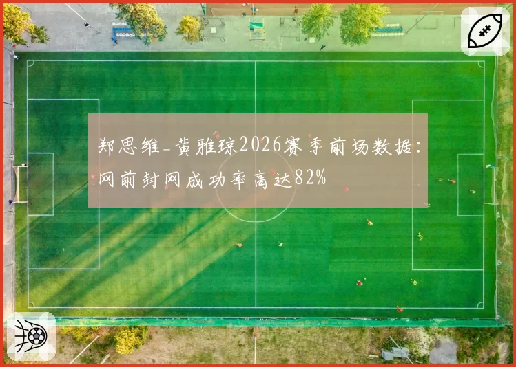 郑思维_黄雅琼2026赛季前场数据：网前封网成功率高达82%