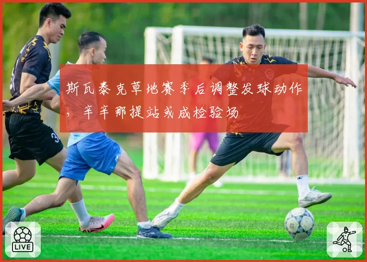 斯瓦泰克草地赛季后调整发球动作，辛辛那提站或成检验场