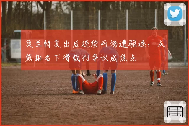 莫兰特复出后连续两场遭驱逐，灰熊排名下滑裁判争议成焦点