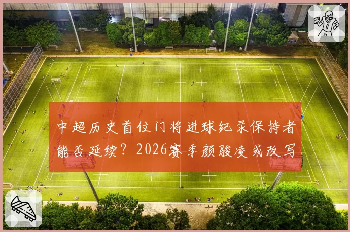 中超历史首位门将进球纪录保持者能否延续？2026赛季颜骏凌或改写
