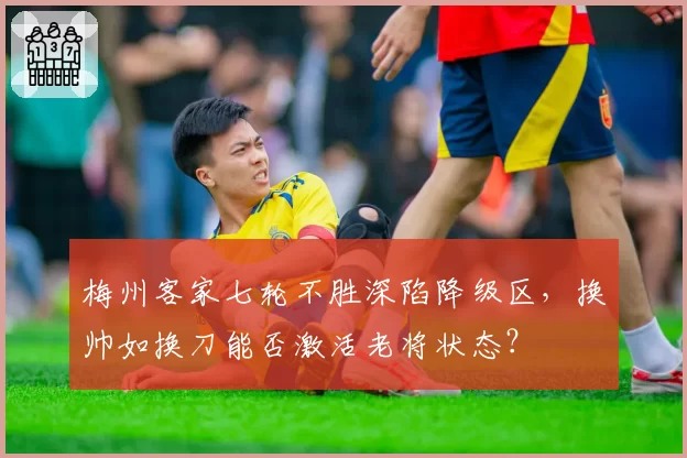 梅州客家七轮不胜深陷降级区，换帅如换刀能否激活老将状态？