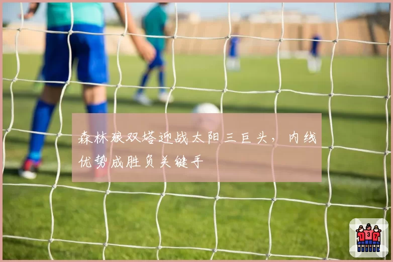 森林狼双塔迎战太阳三巨头，内线优势成胜负关键手