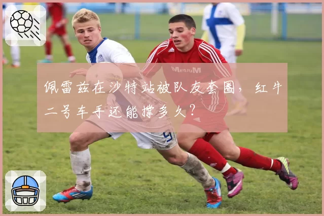 佩雷兹在沙特站被队友套圈，红牛二号车手还能撑多久？