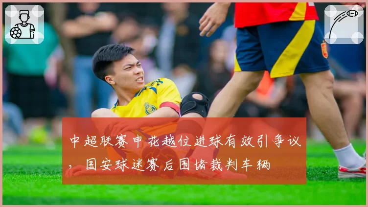 中超联赛申花越位进球有效引争议，国安球迷赛后围堵裁判车辆